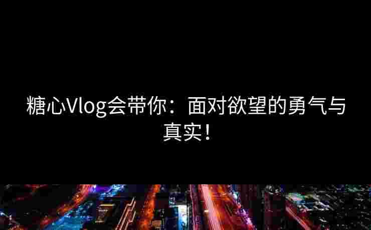 糖心Vlog会带你：面对欲望的勇气与真实！