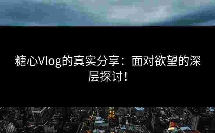 糖心Vlog的真实分享：面对欲望的深层探讨！
