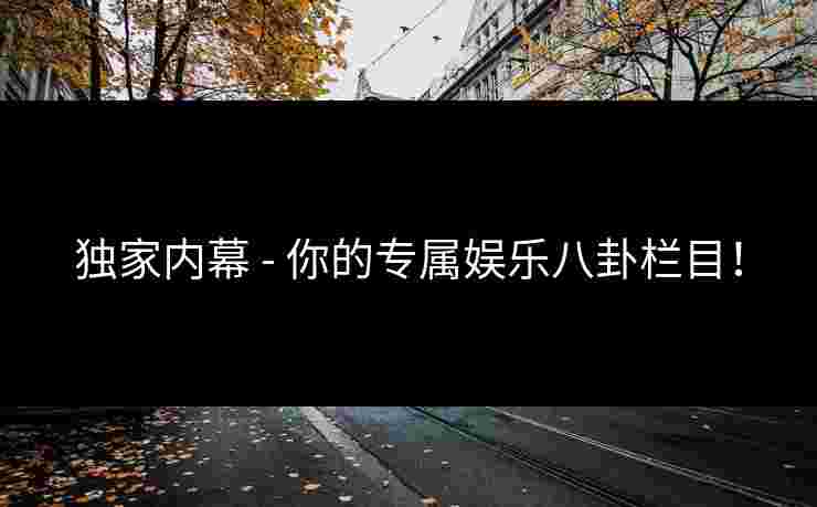 独家内幕 - 你的专属娱乐八卦栏目！