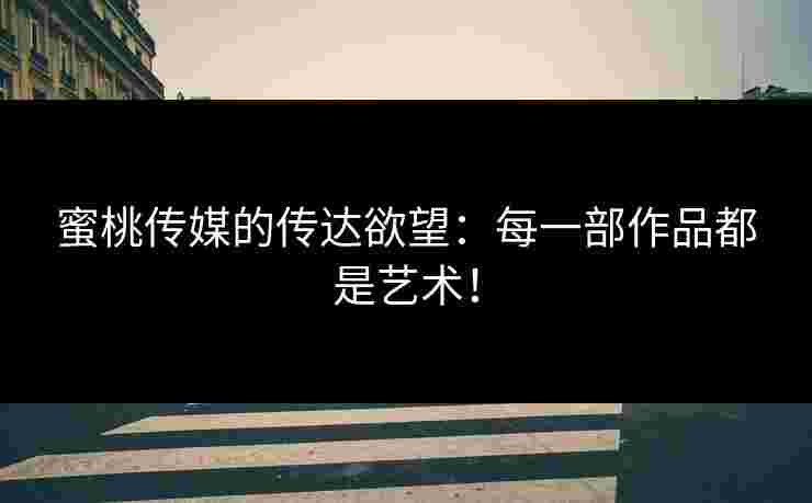 蜜桃传媒的传达欲望：每一部作品都是艺术！