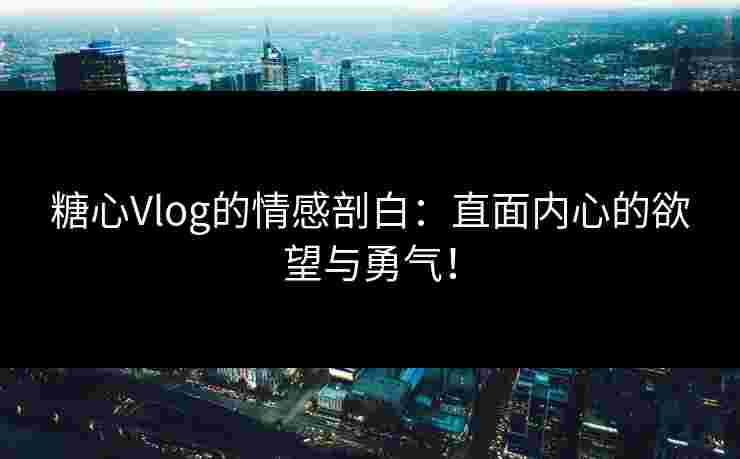 糖心Vlog的情感剖白：直面内心的欲望与勇气！