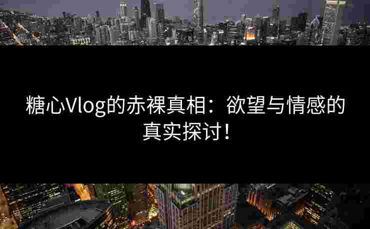 糖心Vlog的赤裸真相：欲望与情感的真实探讨！