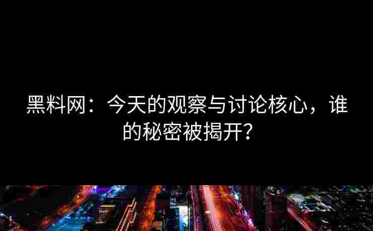 黑料网：今天的观察与讨论核心，谁的秘密被揭开？