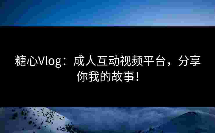糖心Vlog：成人互动视频平台，分享你我的故事！