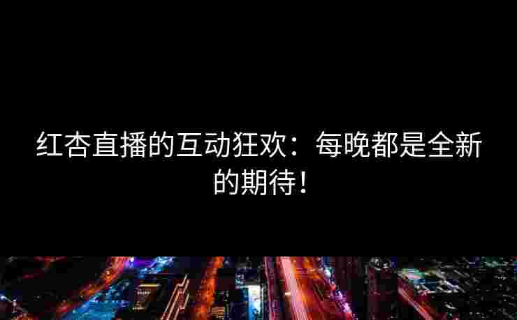 红杏直播的互动狂欢：每晚都是全新的期待！