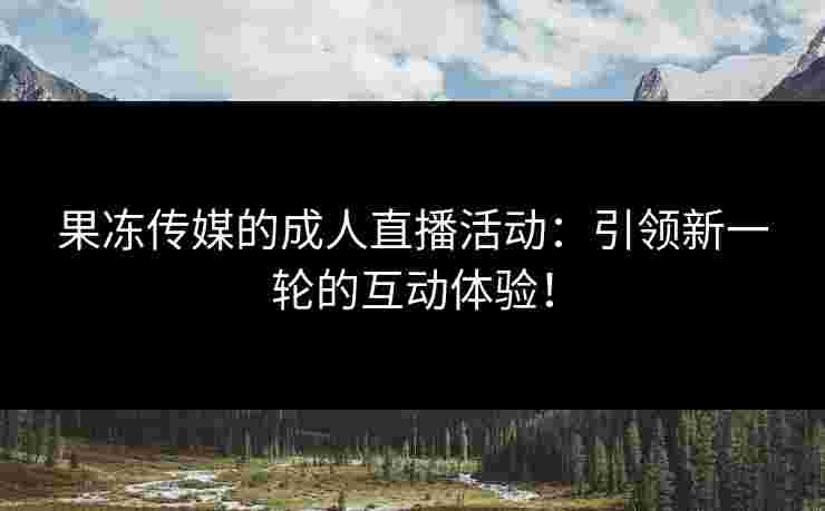 果冻传媒的成人直播活动：引领新一轮的互动体验！