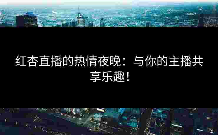 红杏直播的热情夜晚:与你的主播共享乐趣! 红杏直播的热情夜晚:与你的主播共享乐趣!